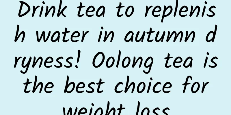 Drink tea to replenish water in autumn dryness! Oolong tea is the best choice for weight loss