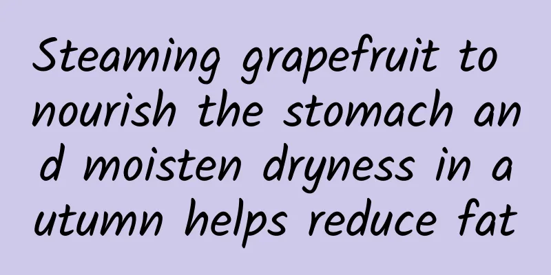 Steaming grapefruit to nourish the stomach and moisten dryness in autumn helps reduce fat