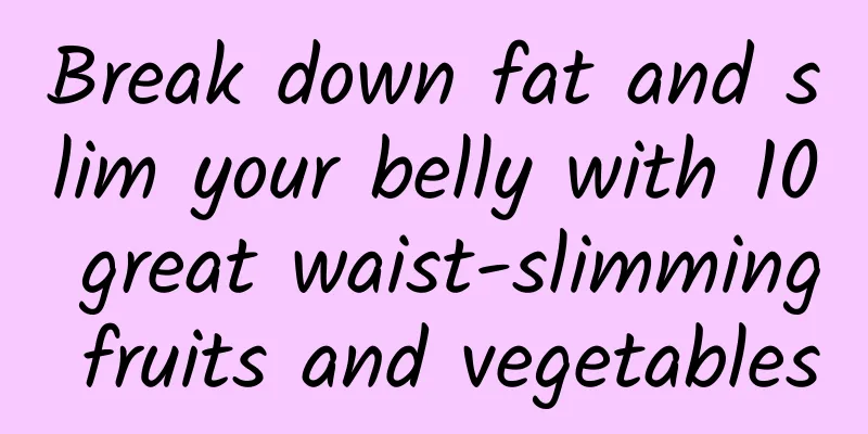 Break down fat and slim your belly with 10 great waist-slimming fruits and vegetables