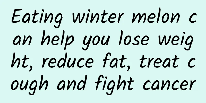 Eating winter melon can help you lose weight, reduce fat, treat cough and fight cancer