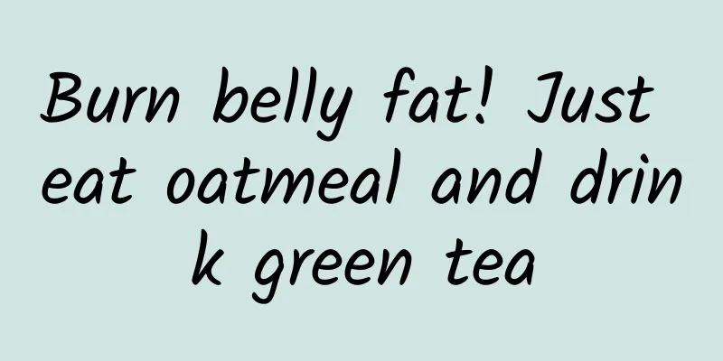 Burn belly fat! Just eat oatmeal and drink green tea