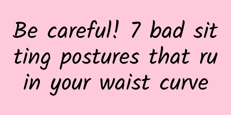 Be careful! 7 bad sitting postures that ruin your waist curve