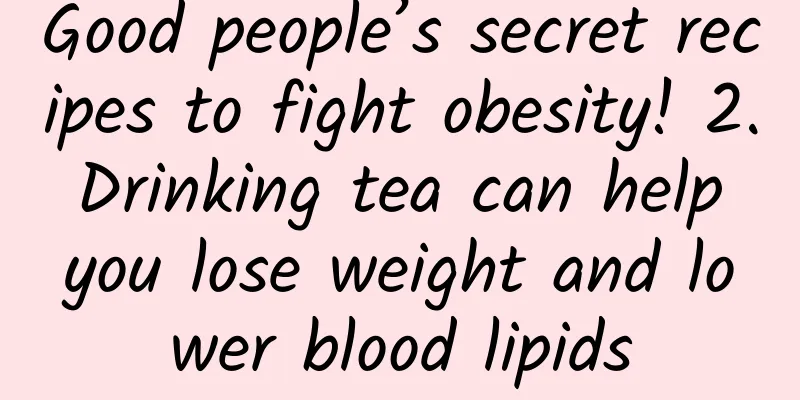 Good people’s secret recipes to fight obesity! 2. Drinking tea can help you lose weight and lower blood lipids