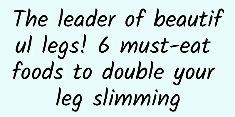 The leader of beautiful legs! 6 must-eat foods to double your leg slimming