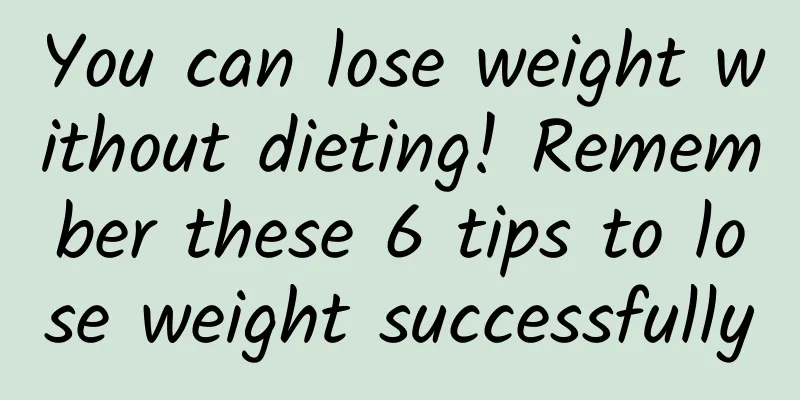 You can lose weight without dieting! Remember these 6 tips to lose weight successfully