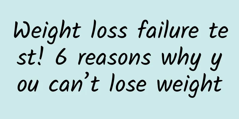 Weight loss failure test! 6 reasons why you can’t lose weight