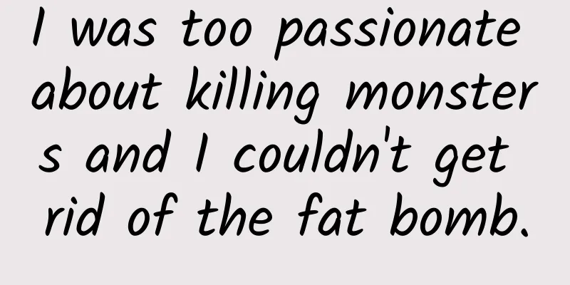 I was too passionate about killing monsters and I couldn't get rid of the fat bomb.