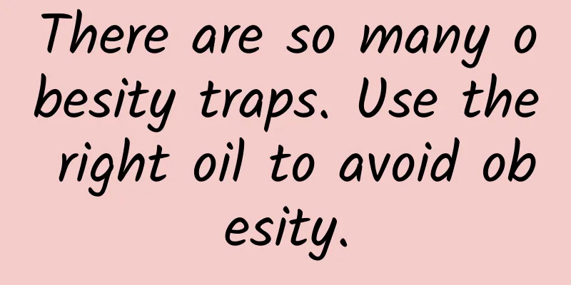 There are so many obesity traps. Use the right oil to avoid obesity.