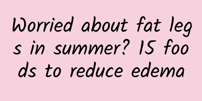 Worried about fat legs in summer? 15 foods to reduce edema