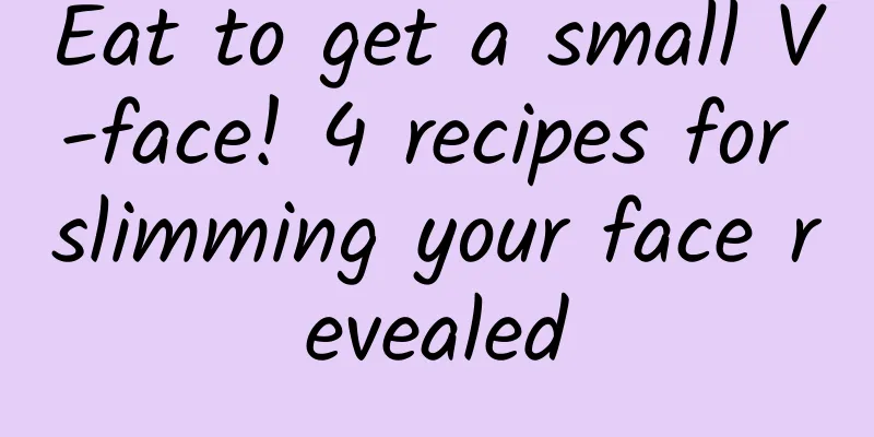 Eat to get a small V-face! 4 recipes for slimming your face revealed