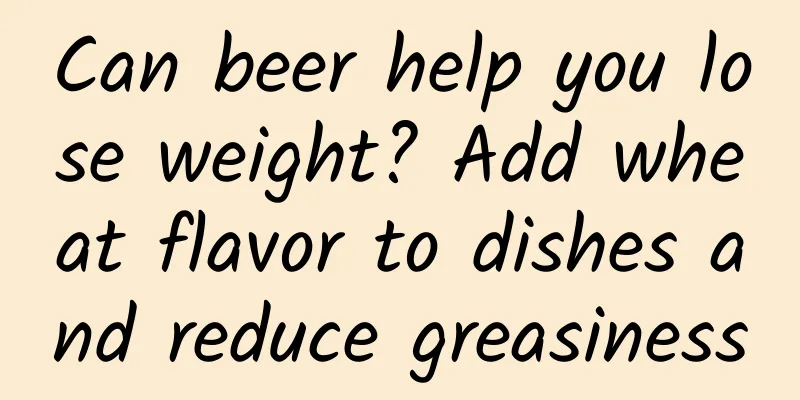 Can beer help you lose weight? Add wheat flavor to dishes and reduce greasiness