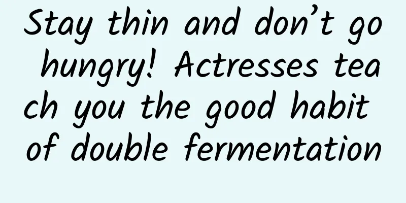 Stay thin and don’t go hungry! Actresses teach you the good habit of double fermentation