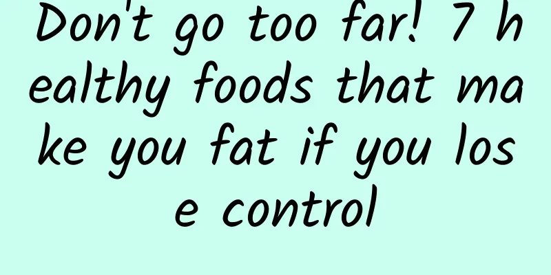 Don't go too far! 7 healthy foods that make you fat if you lose control