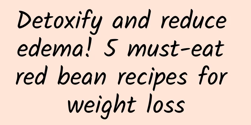 Detoxify and reduce edema! 5 must-eat red bean recipes for weight loss