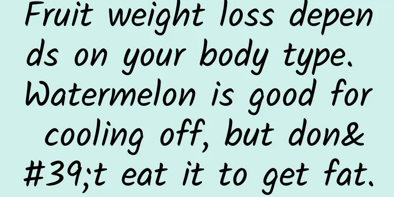 Fruit weight loss depends on your body type. Watermelon is good for cooling off, but don't eat it to get fat.