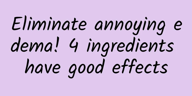 Eliminate annoying edema! 4 ingredients have good effects