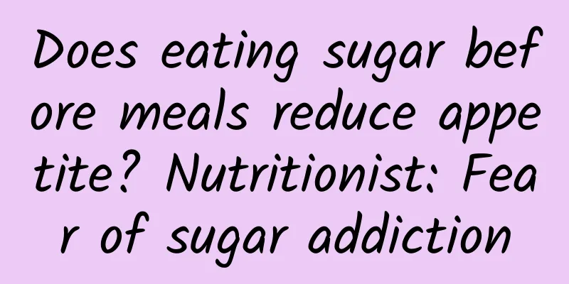 Does eating sugar before meals reduce appetite? Nutritionist: Fear of sugar addiction
