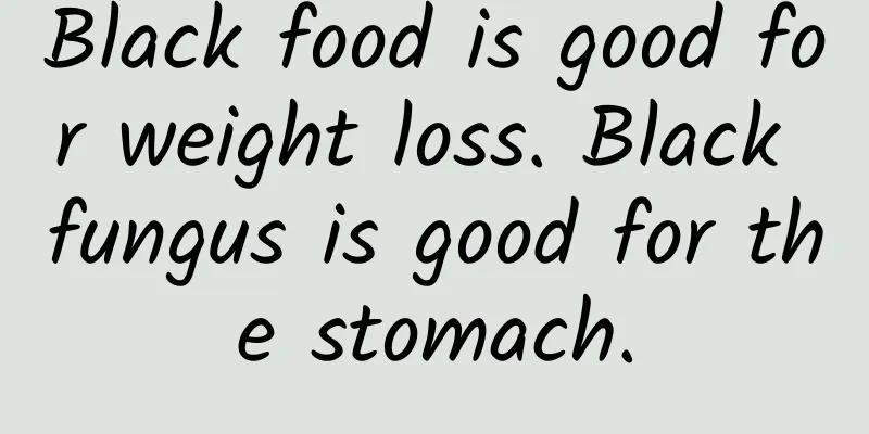 Black food is good for weight loss. Black fungus is good for the stomach.