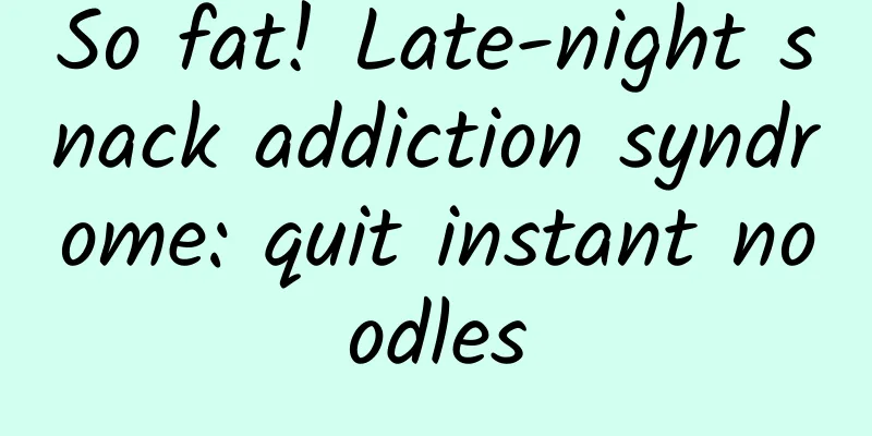 So fat! Late-night snack addiction syndrome: quit instant noodles
