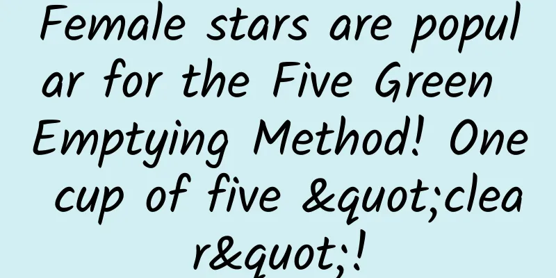 Female stars are popular for the Five Green Emptying Method! One cup of five "clear"!