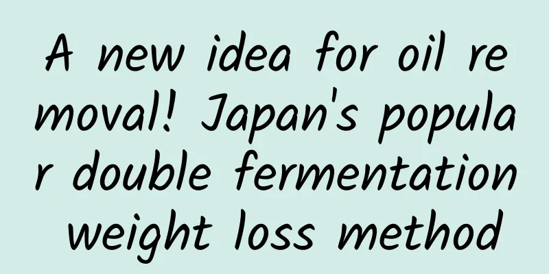 A new idea for oil removal! Japan's popular double fermentation weight loss method