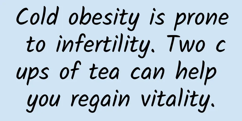 Cold obesity is prone to infertility. Two cups of tea can help you regain vitality.