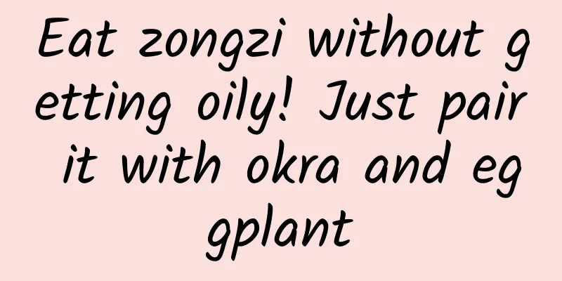 Eat zongzi without getting oily! Just pair it with okra and eggplant
