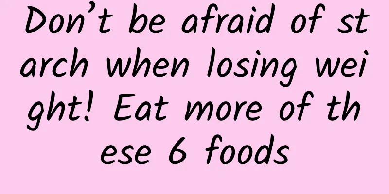 Don’t be afraid of starch when losing weight! Eat more of these 6 foods