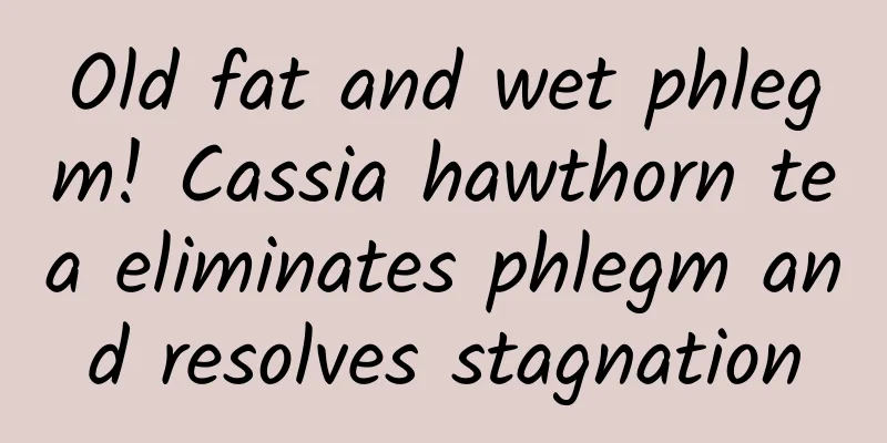 Old fat and wet phlegm! Cassia hawthorn tea eliminates phlegm and resolves stagnation