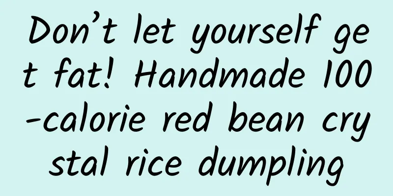 Don’t let yourself get fat! Handmade 100-calorie red bean crystal rice dumpling