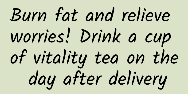 Burn fat and relieve worries! Drink a cup of vitality tea on the day after delivery