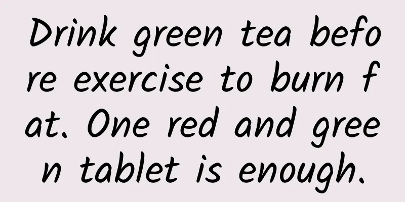 Drink green tea before exercise to burn fat. One red and green tablet is enough.