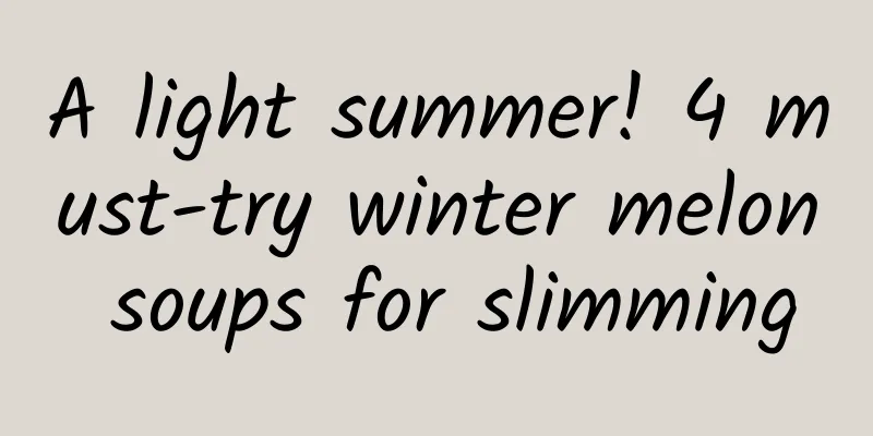 A light summer! 4 must-try winter melon soups for slimming