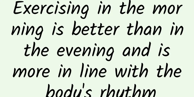 Exercising in the morning is better than in the evening and is more in line with the body's rhythm