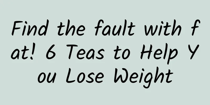 Find the fault with fat! 6 Teas to Help You Lose Weight