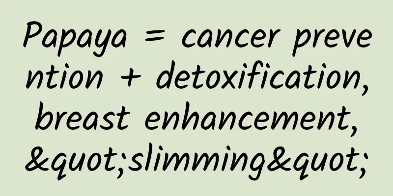 Papaya = cancer prevention + detoxification, breast enhancement, "slimming"