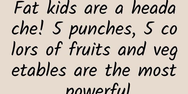 Fat kids are a headache! 5 punches, 5 colors of fruits and vegetables are the most powerful