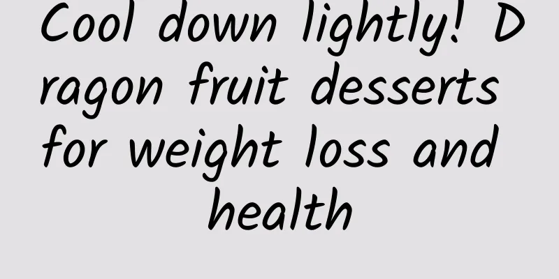 Cool down lightly! Dragon fruit desserts for weight loss and health