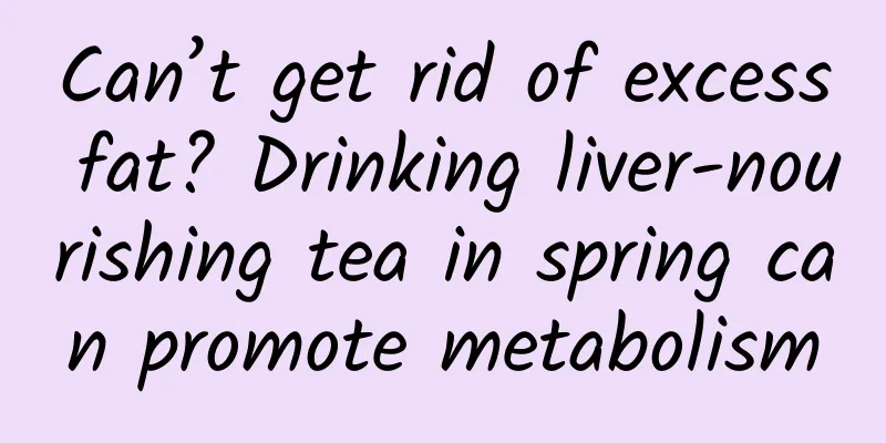 Can’t get rid of excess fat? Drinking liver-nourishing tea in spring can promote metabolism