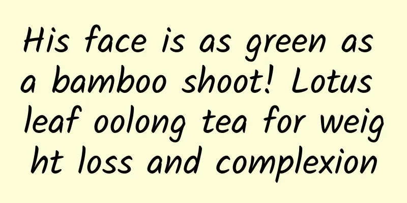 His face is as green as a bamboo shoot! Lotus leaf oolong tea for weight loss and complexion