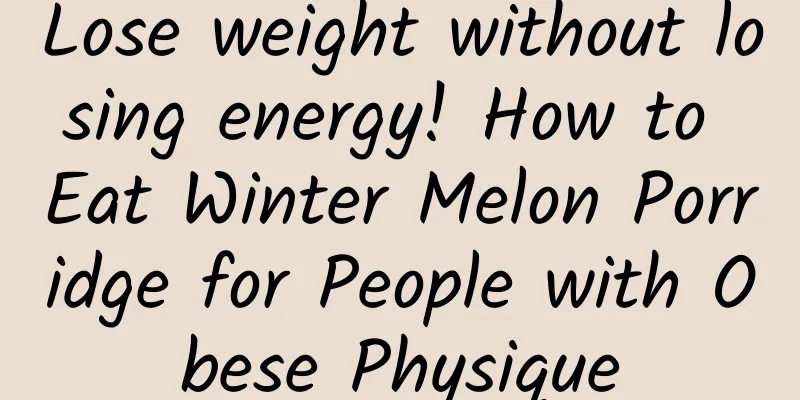 Lose weight without losing energy! How to Eat Winter Melon Porridge for People with Obese Physique