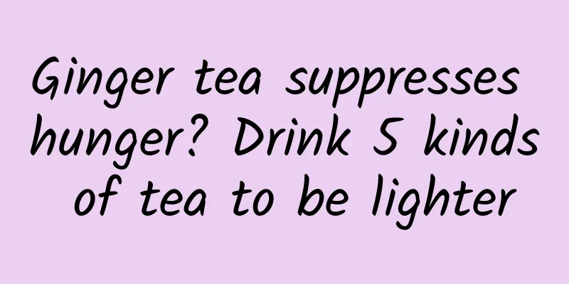 Ginger tea suppresses hunger? Drink 5 kinds of tea to be lighter