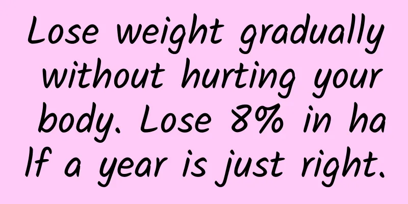 Lose weight gradually without hurting your body. Lose 8% in half a year is just right.