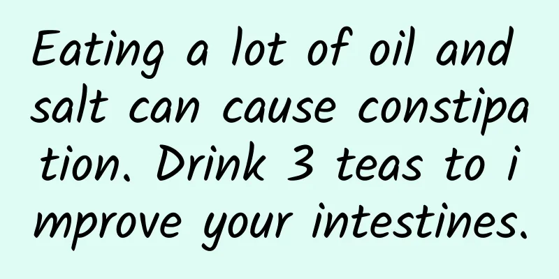 Eating a lot of oil and salt can cause constipation. Drink 3 teas to improve your intestines.