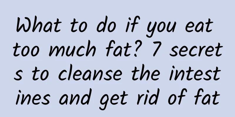 What to do if you eat too much fat? 7 secrets to cleanse the intestines and get rid of fat
