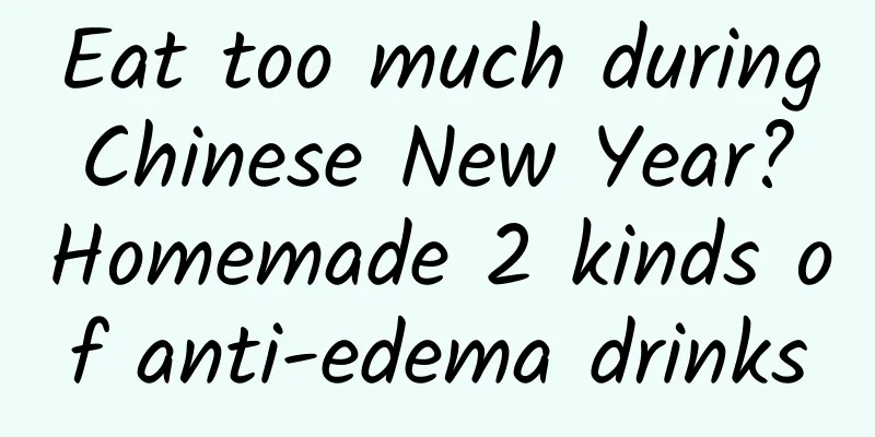 Eat too much during Chinese New Year? Homemade 2 kinds of anti-edema drinks