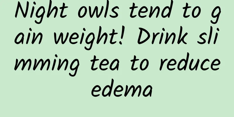 Night owls tend to gain weight! Drink slimming tea to reduce edema