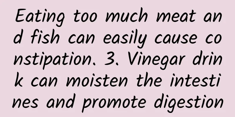 Eating too much meat and fish can easily cause constipation. 3. Vinegar drink can moisten the intestines and promote digestion