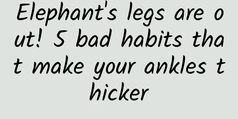 Elephant's legs are out! 5 bad habits that make your ankles thicker