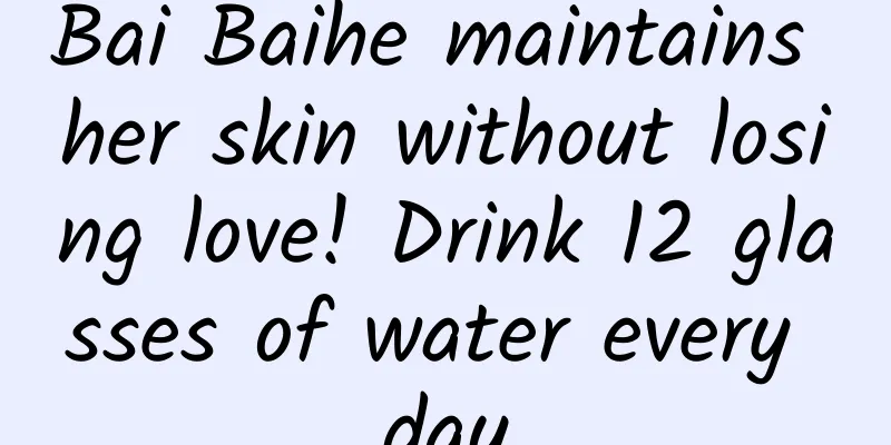 Bai Baihe maintains her skin without losing love! Drink 12 glasses of water every day